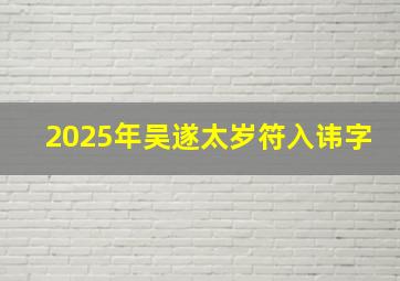 2025年吴遂太岁符入讳字