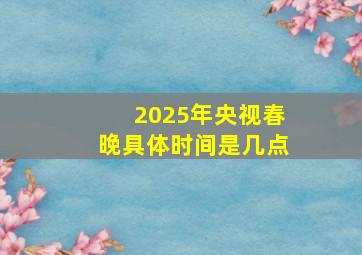 2025年央视春晚具体时间是几点