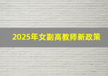 2025年女副高教师新政策