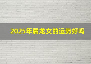 2025年属龙女的运势好吗