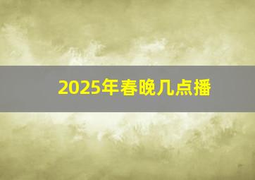 2025年春晚几点播