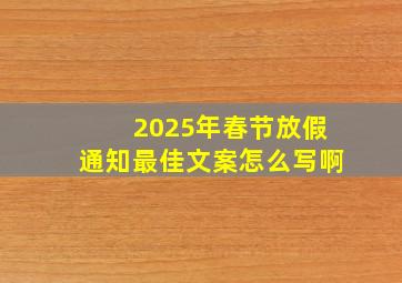 2025年春节放假通知最佳文案怎么写啊