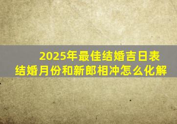 2025年最佳结婚吉日表结婚月份和新郎相冲怎么化解