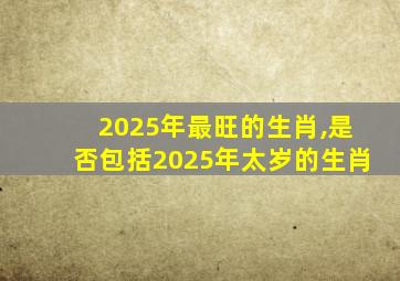 2025年最旺的生肖,是否包括2025年太岁的生肖