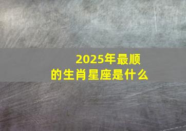 2025年最顺的生肖星座是什么