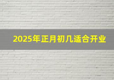 2025年正月初几适合开业