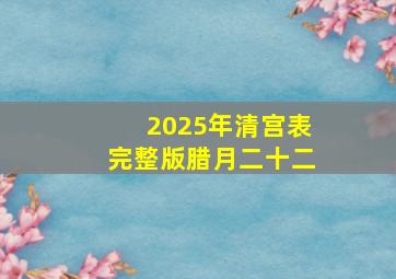 2025年清宫表完整版腊月二十二