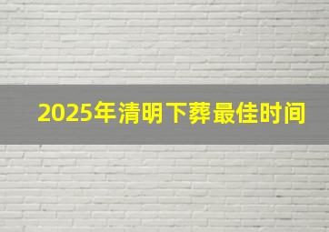 2025年清明下葬最佳时间