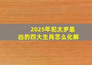 2025年犯太岁最凶的四大生肖怎么化解