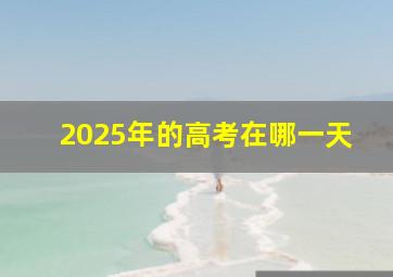 2025年的高考在哪一天