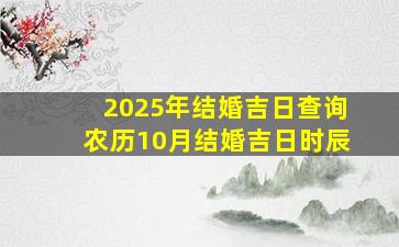 2025年结婚吉日查询农历10月结婚吉日时辰