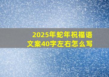 2025年蛇年祝福语文案40字左右怎么写