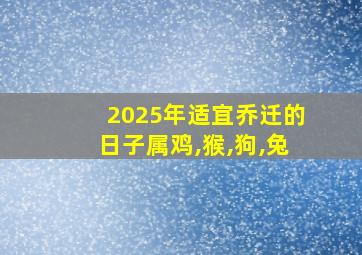 2025年适宜乔迁的日子属鸡,猴,狗,兔