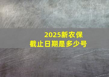 2025新农保截止日期是多少号