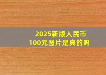 2025新版人民币100元图片是真的吗