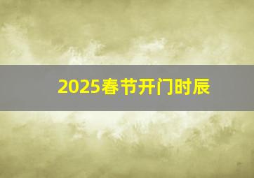 2025春节开门时辰