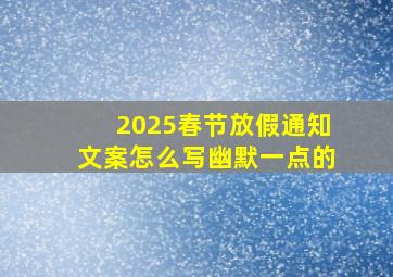 2025春节放假通知文案怎么写幽默一点的