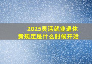 2025灵活就业退休新规定是什么时候开始