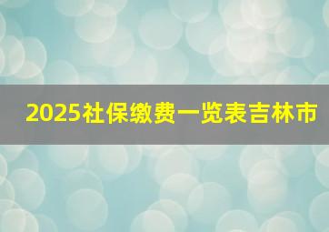 2025社保缴费一览表吉林市