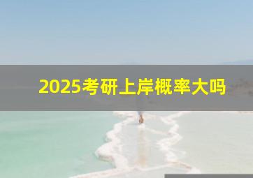 2025考研上岸概率大吗