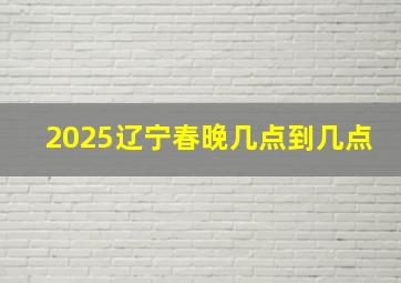 2025辽宁春晚几点到几点