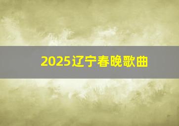 2025辽宁春晚歌曲