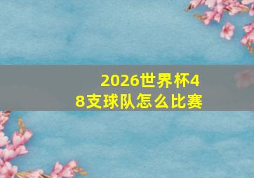 2026世界杯48支球队怎么比赛