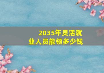 2035年灵活就业人员能领多少钱