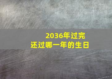 2036年过完还过哪一年的生日