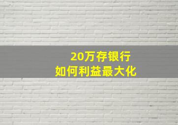 20万存银行如何利益最大化