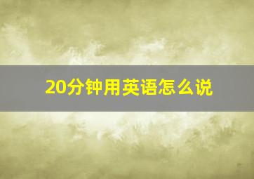 20分钟用英语怎么说