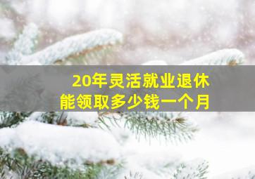 20年灵活就业退休能领取多少钱一个月