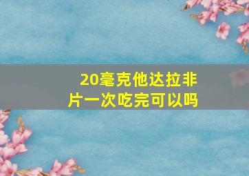 20毫克他达拉非片一次吃完可以吗