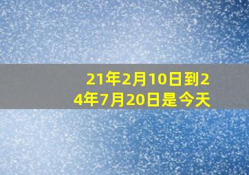 21年2月10日到24年7月20日是今天