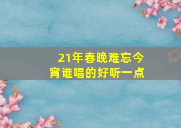 21年春晚难忘今宵谁唱的好听一点