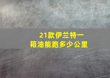 21款伊兰特一箱油能跑多少公里