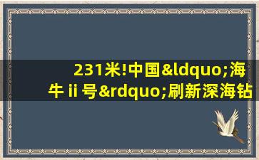 231米!中国“海牛ⅱ号”刷新深海钻探纪录