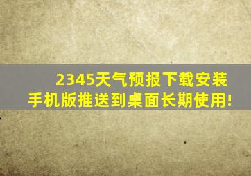 2345天气预报下载安装手机版推送到桌面长期使用!