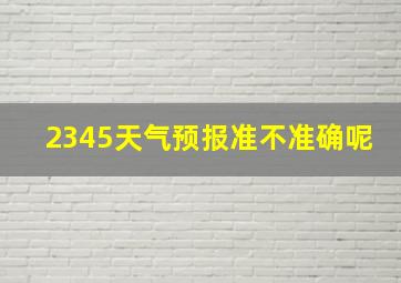 2345天气预报准不准确呢