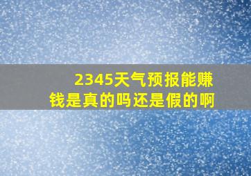 2345天气预报能赚钱是真的吗还是假的啊