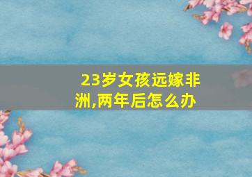 23岁女孩远嫁非洲,两年后怎么办