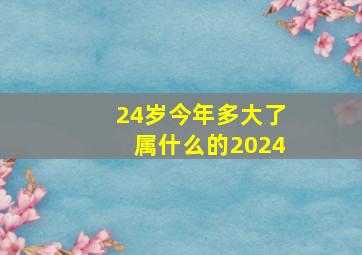 24岁今年多大了属什么的2024