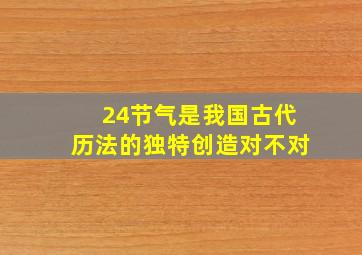 24节气是我国古代历法的独特创造对不对