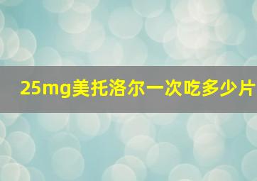 25mg美托洛尔一次吃多少片