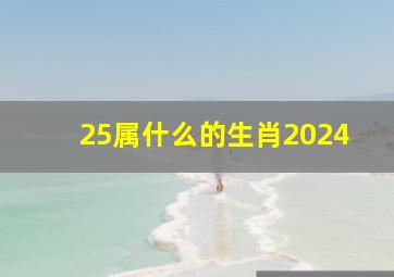 25属什么的生肖2024