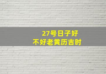 27号日子好不好老黄历吉时