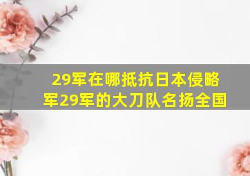 29军在哪抵抗日本侵略军29军的大刀队名扬全国