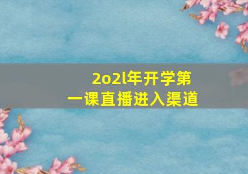 2o2l年开学第一课直播进入渠道