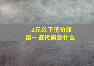 2元以下低价股票一览代码是什么