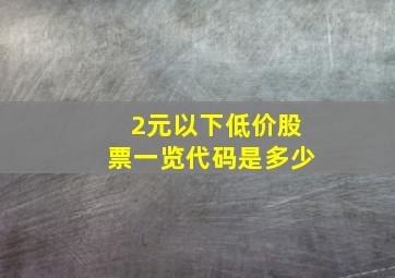 2元以下低价股票一览代码是多少